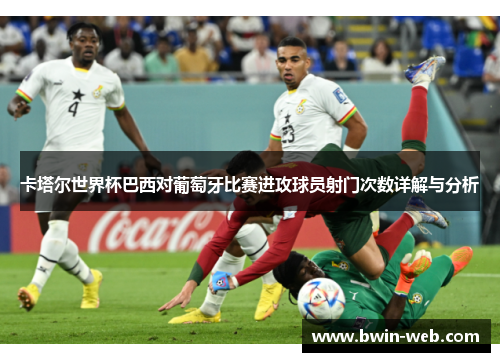 卡塔尔世界杯巴西对葡萄牙比赛进攻球员射门次数详解与分析