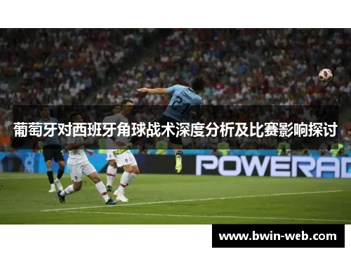 葡萄牙对西班牙角球战术深度分析及比赛影响探讨