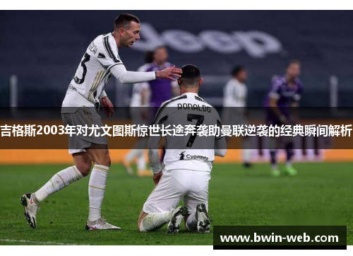 吉格斯2003年对尤文图斯惊世长途奔袭助曼联逆袭的经典瞬间解析