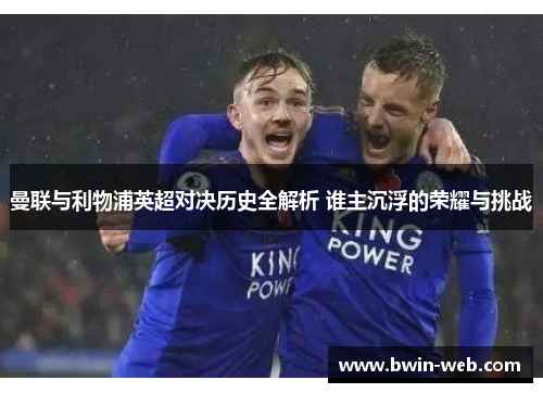 曼联与利物浦英超对决历史全解析 谁主沉浮的荣耀与挑战