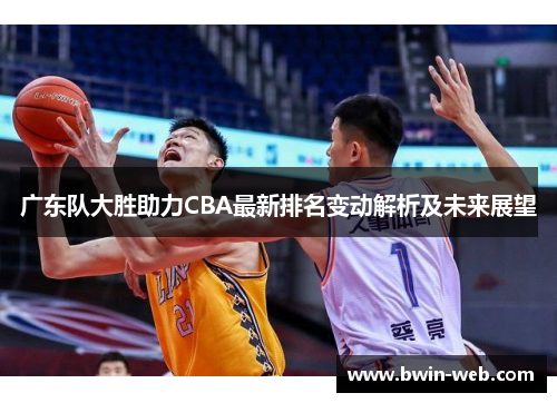 广东队大胜助力CBA最新排名变动解析及未来展望