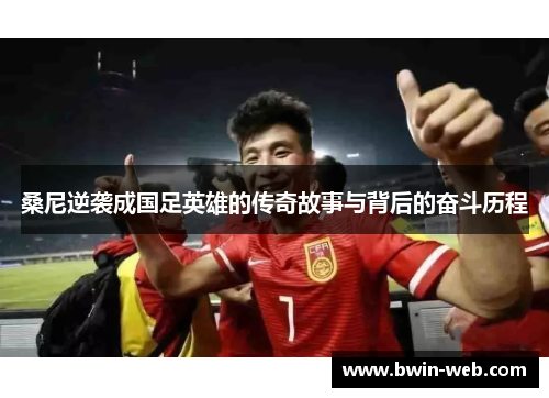 桑尼逆袭成国足英雄的传奇故事与背后的奋斗历程