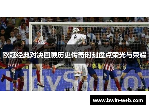 欧冠经典对决回顾历史传奇时刻盘点荣光与荣耀