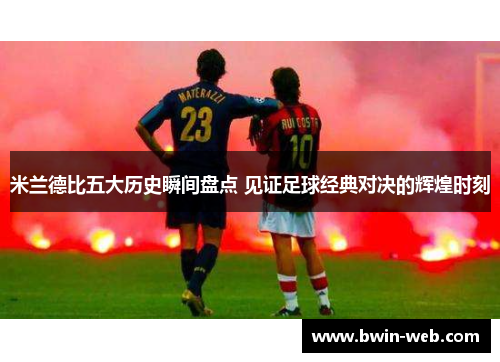 米兰德比五大历史瞬间盘点 见证足球经典对决的辉煌时刻