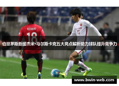 伯恩茅斯新援杰米·马尔斯卡克五大亮点解析助力球队提升竞争力