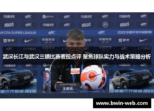 武汉长江与武汉三镇比赛表现点评 聚焦球队实力与战术策略分析