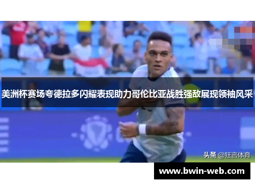 美洲杯赛场夸德拉多闪耀表现助力哥伦比亚战胜强敌展现领袖风采