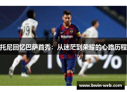 托尼回忆巴萨首秀：从迷茫到荣耀的心路历程