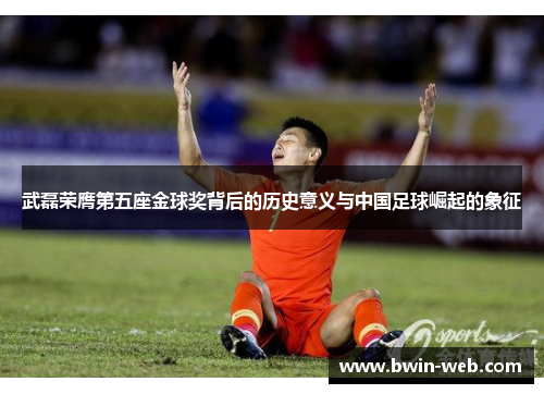 武磊荣膺第五座金球奖背后的历史意义与中国足球崛起的象征