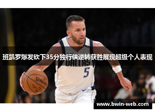 班凯罗爆发砍下35分独行侠逆转获胜展现超级个人表现