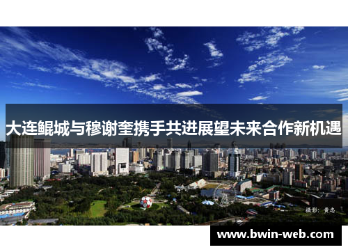 大连鲲城与穆谢奎携手共进展望未来合作新机遇