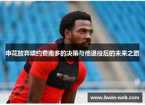 申花放弃续约费南多的决策与他退役后的未来之路