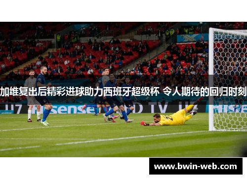 加维复出后精彩进球助力西班牙超级杯 令人期待的回归时刻