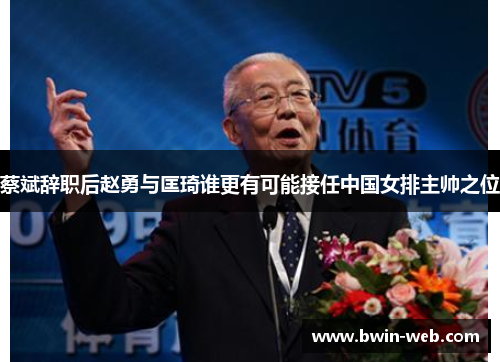 蔡斌辞职后赵勇与匡琦谁更有可能接任中国女排主帅之位