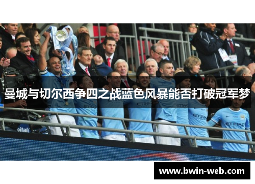 曼城与切尔西争四之战蓝色风暴能否打破冠军梦