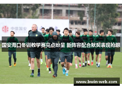 国安海口冬训教学赛亮点纷呈 新阵容配合默契表现抢眼