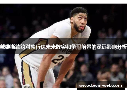 戴维斯续约对独行侠未来阵容和争冠前景的深远影响分析