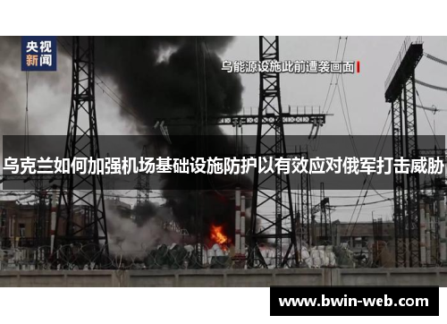 乌克兰如何加强机场基础设施防护以有效应对俄军打击威胁