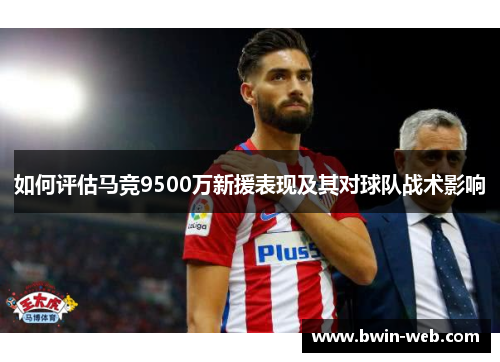 如何评估马竞9500万新援表现及其对球队战术影响