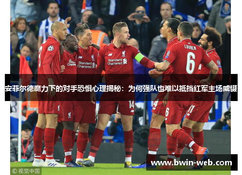 安菲尔德魔力下的对手恐惧心理揭秘：为何强队也难以抵挡红军主场威慑
