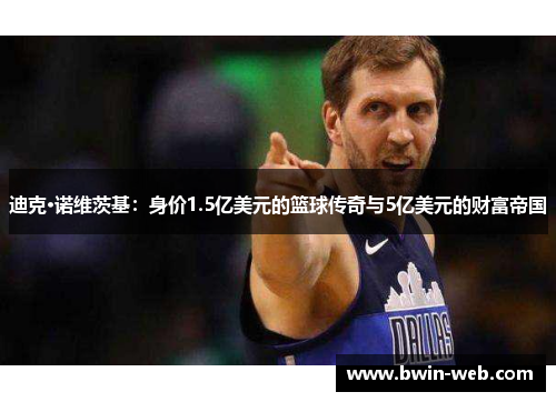 迪克·诺维茨基：身价1.5亿美元的篮球传奇与5亿美元的财富帝国