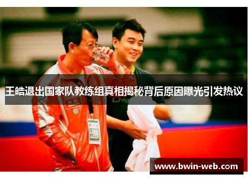 王皓退出国家队教练组真相揭秘背后原因曝光引发热议