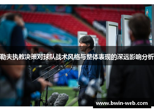 勒夫执教决策对球队战术风格与整体表现的深远影响分析