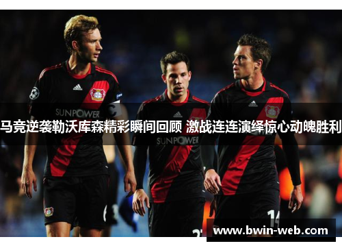 马竞逆袭勒沃库森精彩瞬间回顾 激战连连演绎惊心动魄胜利