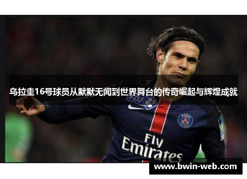 乌拉圭16号球员从默默无闻到世界舞台的传奇崛起与辉煌成就