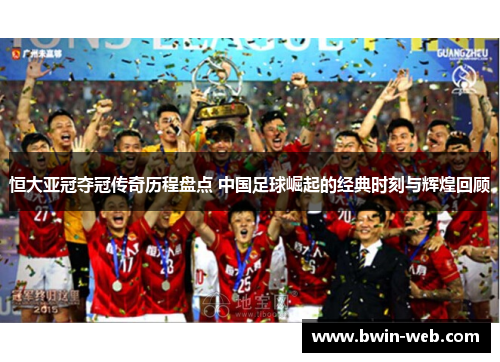 恒大亚冠夺冠传奇历程盘点 中国足球崛起的经典时刻与辉煌回顾