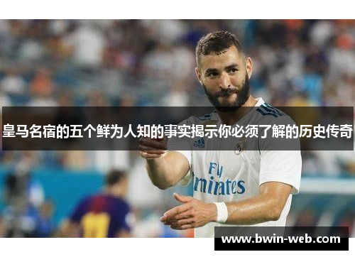 皇马名宿的五个鲜为人知的事实揭示你必须了解的历史传奇
